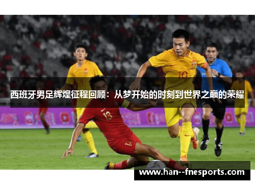 西班牙男足辉煌征程回顾：从梦开始的时刻到世界之巅的荣耀