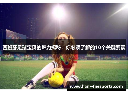 西班牙足球宝贝的魅力揭秘：你必须了解的10个关键要素