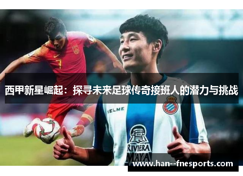 西甲新星崛起:探寻未来足球传奇接班人的潜力与挑战 西甲新星崛起:探寻未来足球传奇接班人的潜力与挑战