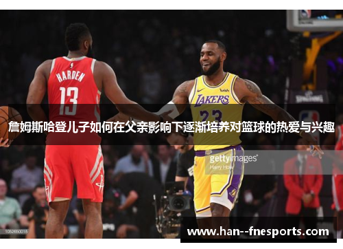 詹姆斯哈登儿子如何在父亲影响下逐渐培养对篮球的热爱与兴趣 詹姆斯哈登儿子如何在父亲影响下逐渐培养对篮球的热爱与兴趣