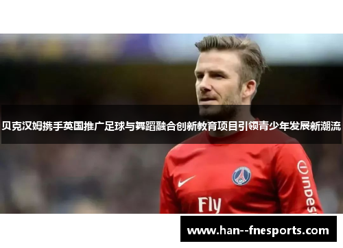 贝克汉姆携手英国推广足球与舞蹈融合创新教育项目引领青少年发展新潮流