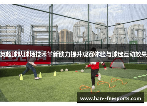 英超球队球场技术革新助力提升观赛体验与球迷互动效果