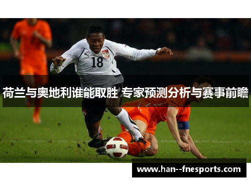 荷兰与奥地利谁能取胜 专家预测分析与赛事前瞻 荷兰与奥地利谁能取胜 专家预测分析与赛事前瞻
