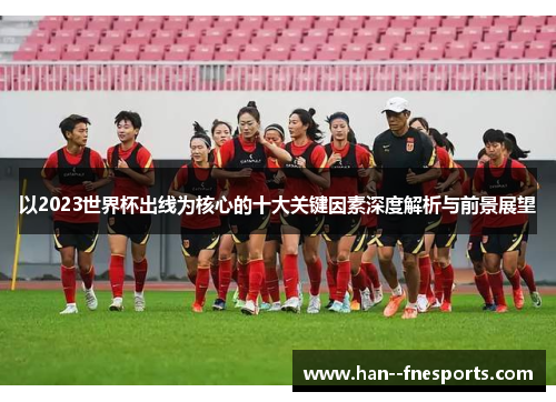 以2023世界杯出线为核心的十大关键因素深度解析与前景展望 以2023世界杯出线为核心的十大关键因素深度解析与前景展望