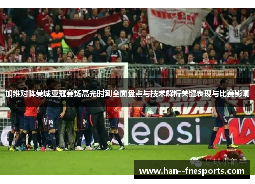 加维对阵曼城亚冠赛场高光时刻全面盘点与技术解析关键表现与比赛影响 加维对阵曼城亚冠赛场高光时刻全面盘点与技术解析关键表现与比赛影响