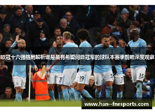 欧冠十六强格局解析谁是最有希望问鼎冠军的球队本赛季前瞻深度观察