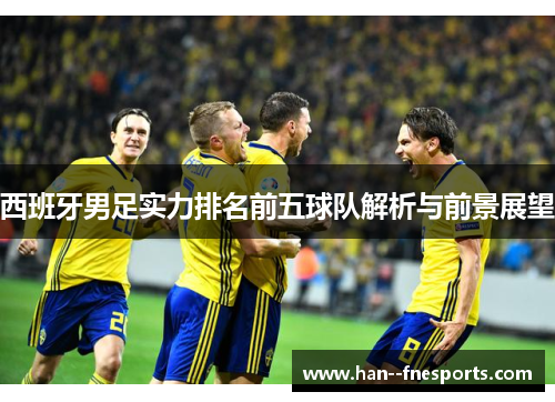 西班牙男足实力排名前五球队解析与前景展望 西班牙男足实力排名前五球队解析与前景展望