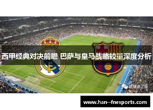 西甲经典对决前瞻 巴萨与皇马战略较量深度分析
