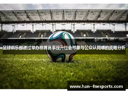 足球俱乐部通过举办慈善赛事提升社会形象与公众认同感的战略分析