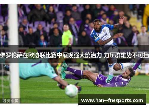 佛罗伦萨在欧协联比赛中展现强大统治力 力压群雄势不可挡