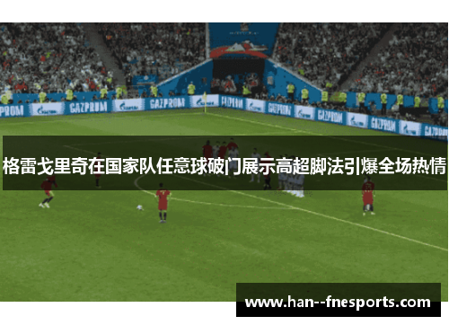 格雷戈里奇在国家队任意球破门展示高超脚法引爆全场热情