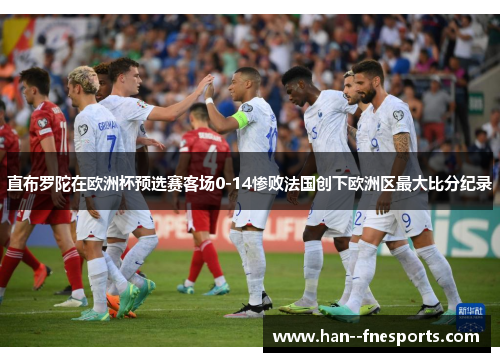 直布罗陀在欧洲杯预选赛客场0-14惨败法国创下欧洲区最大比分纪录