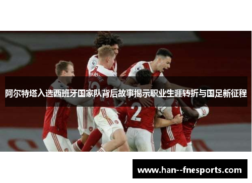 阿尔特塔入选西班牙国家队背后故事揭示职业生涯转折与国足新征程