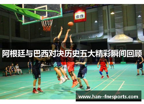 阿根廷与巴西对决历史五大精彩瞬间回顾