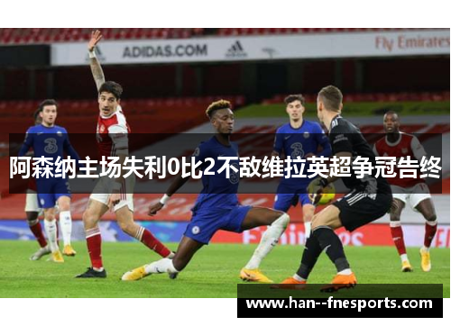 阿森纳主场失利0比2不敌维拉英超争冠告终