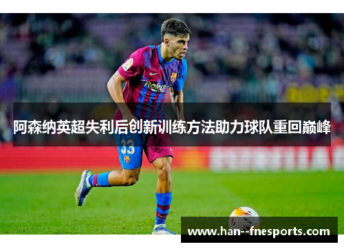 阿森纳英超失利后创新训练方法助力球队重回巅峰