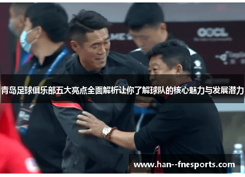 青岛足球俱乐部五大亮点全面解析让你了解球队的核心魅力与发展潜力