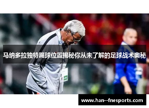 马纳多拉独特踢球位置揭秘你从未了解的足球战术奥秘