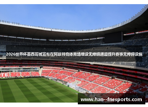 2026世界杯墨西哥城宣布在阿兹特克体育场增设无障碍通道提升赛事无障碍设施