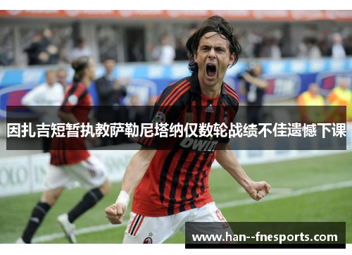 因扎吉短暂执教萨勒尼塔纳仅数轮战绩不佳遗憾下课