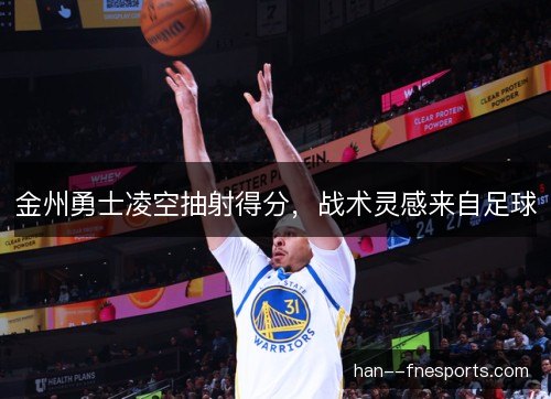 金州勇士凌空抽射得分，战术灵感来自足球