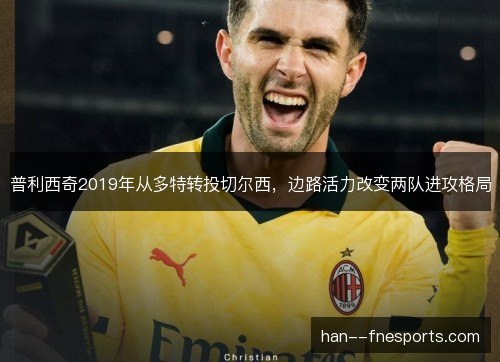 普利西奇2019年从多特转投切尔西,边路活力改变两队进攻格局 普利西奇2019年从多特转投切尔西,边路活力改变两队进攻格局